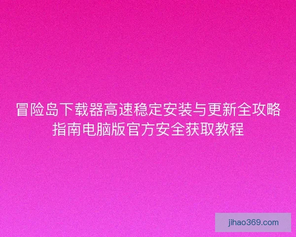 冒险岛下载器高速稳定安装与更新全攻略指南电脑版官方安全获取教程