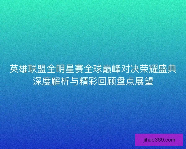 英雄联盟全明星赛全球巅峰对决荣耀盛典深度解析与精彩回顾盘点展望
