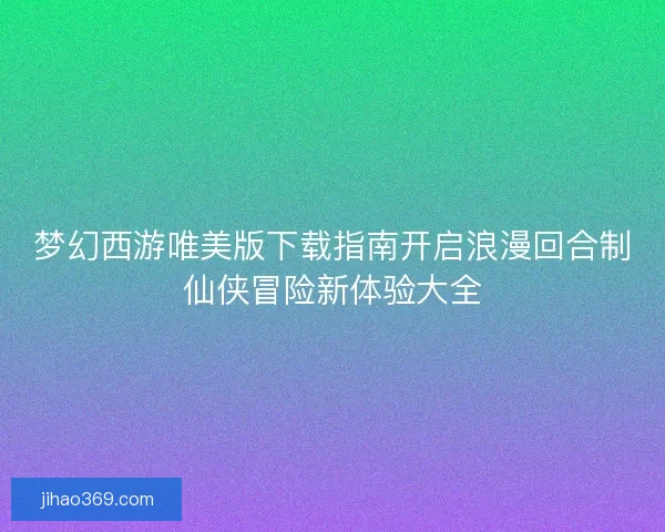 梦幻西游唯美版下载指南开启浪漫回合制仙侠冒险新体验大全