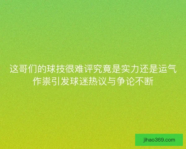 这哥们的球技很难评究竟是实力还是运气作祟引发球迷热议与争论不断