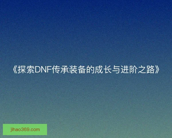 《探索DNF传承装备的成长与进阶之路》