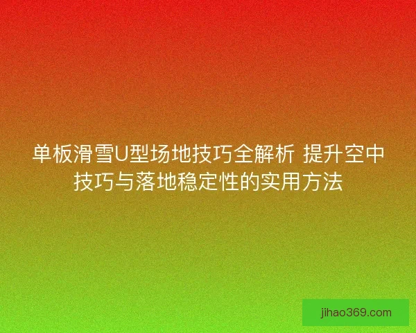 单板滑雪U型场地技巧全解析 提升空中技巧与落地稳定性的实用方法