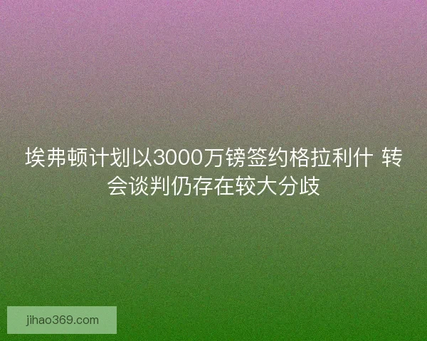 埃弗顿计划以3000万镑签约格拉利什 转会谈判仍存在较大分歧