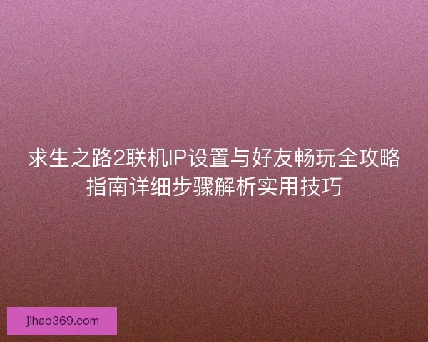求生之路2联机IP设置与好友畅玩全攻略指南详细步骤解析实用技巧