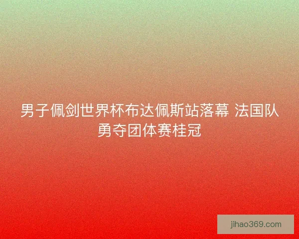 男子佩剑世界杯布达佩斯站落幕 法国队勇夺团体赛桂冠