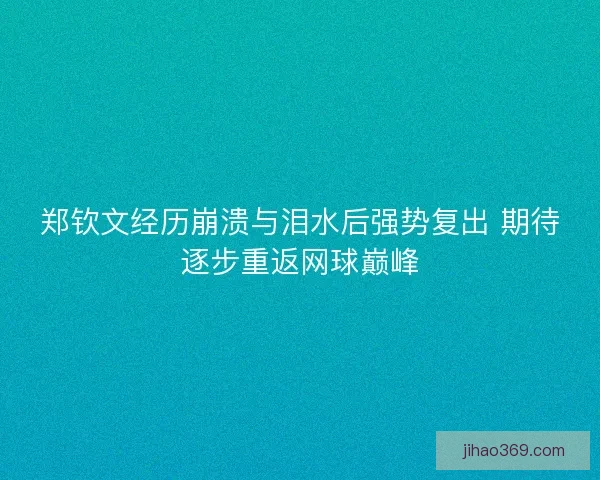 郑钦文经历崩溃与泪水后强势复出 期待逐步重返网球巅峰