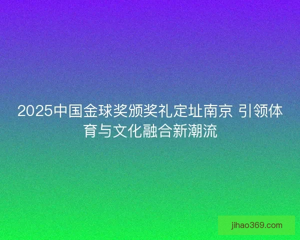 2025中国金球奖颁奖礼定址南京 引领体育与文化融合新潮流