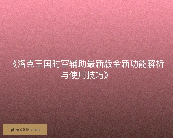 《洛克王国时空辅助最新版全新功能解析与使用技巧》