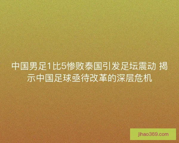中国男足1比5惨败泰国引发足坛震动 揭示中国足球亟待改革的深层危机