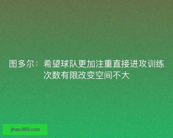 图多尔：希望球队更加注重直接进攻训练次数有限改变空间不大