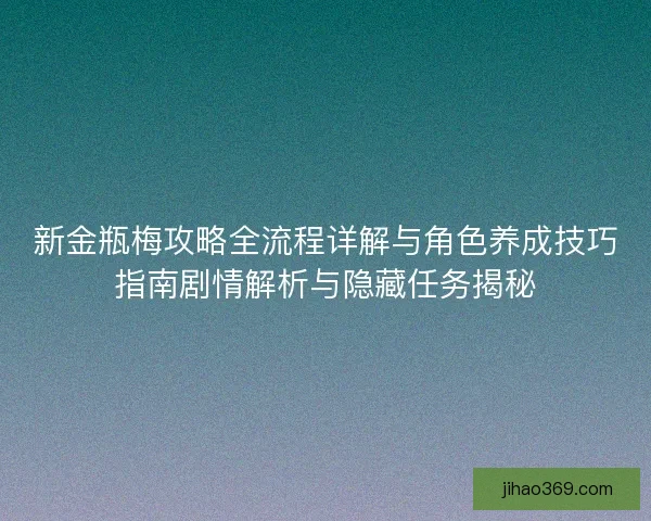 新金瓶梅攻略全流程详解与角色养成技巧指南剧情解析与隐藏任务揭秘