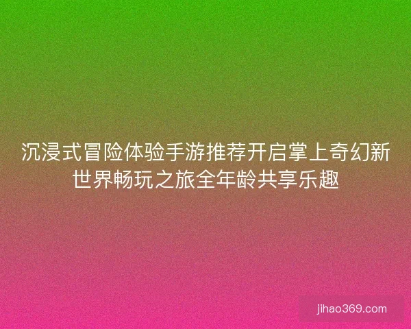 沉浸式冒险体验手游推荐开启掌上奇幻新世界畅玩之旅全年龄共享乐趣