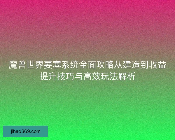 魔兽世界要塞系统全面攻略从建造到收益提升技巧与高效玩法解析