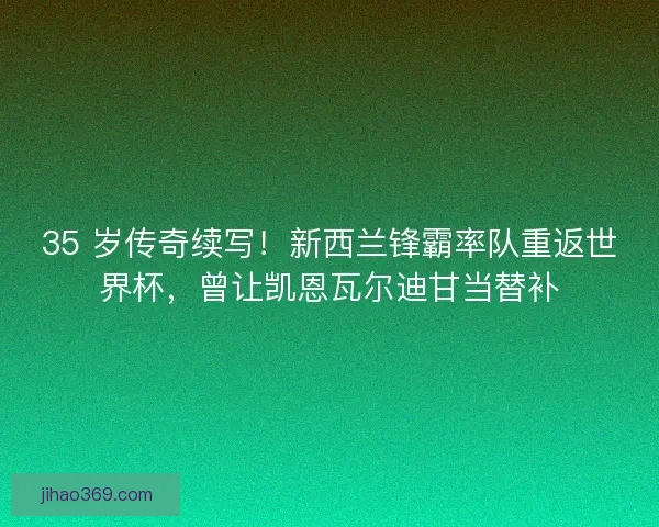 35 岁传奇续写！新西兰锋霸率队重返世界杯，曾让凯恩瓦尔迪甘当替补