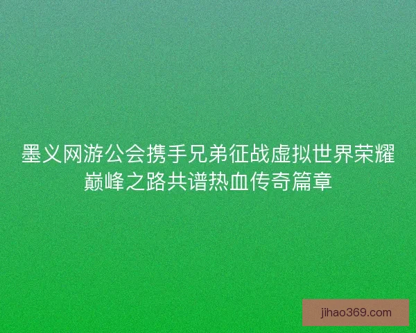 墨义网游公会携手兄弟征战虚拟世界荣耀巅峰之路共谱热血传奇篇章