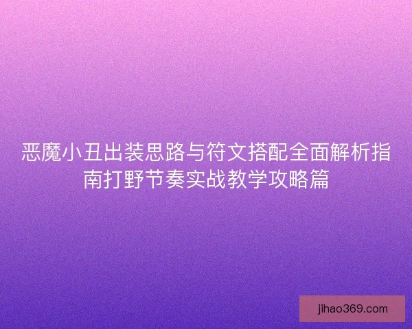 恶魔小丑出装思路与符文搭配全面解析指南打野节奏实战教学攻略篇