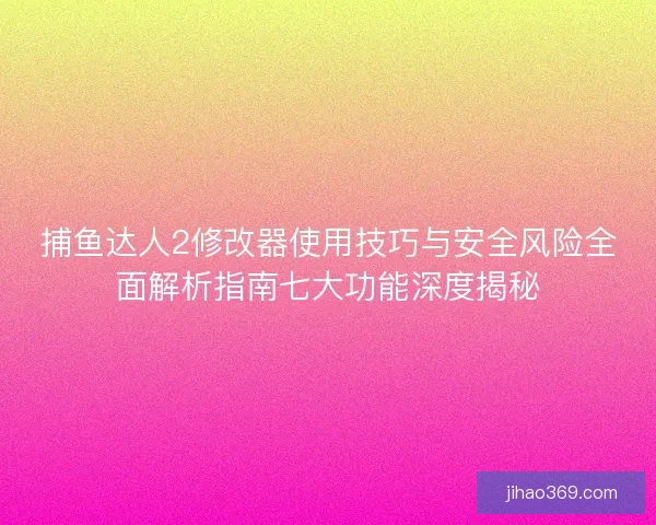 捕鱼达人2修改器使用技巧与安全风险全面解析指南七大功能深度揭秘