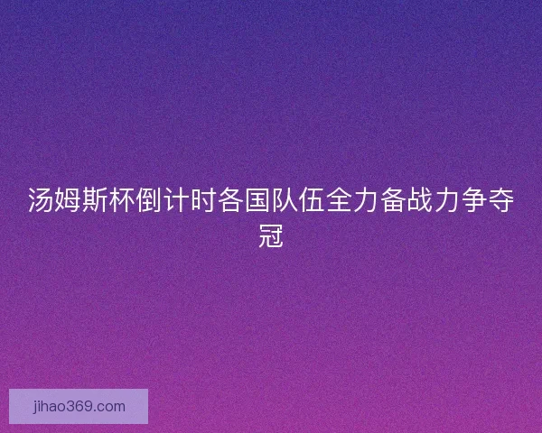 汤姆斯杯倒计时各国队伍全力备战力争夺冠