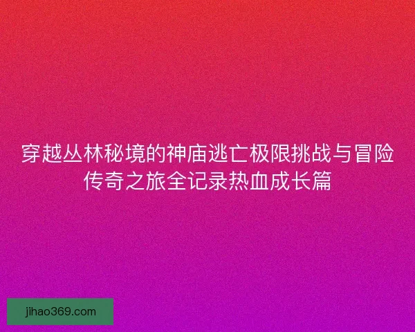 穿越丛林秘境的神庙逃亡极限挑战与冒险传奇之旅全记录热血成长篇