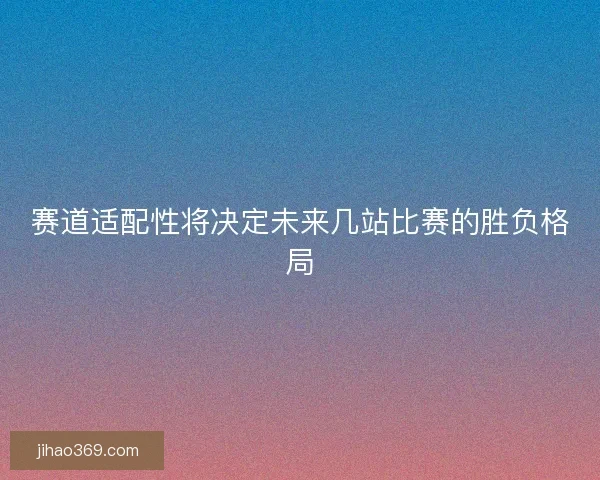 赛道适配性将决定未来几站比赛的胜负格局