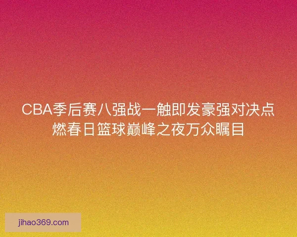 CBA季后赛八强战一触即发豪强对决点燃春日篮球巅峰之夜万众瞩目