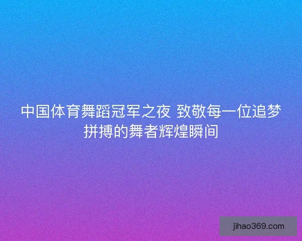 中国体育舞蹈冠军之夜 致敬每一位追梦拼搏的舞者辉煌瞬间