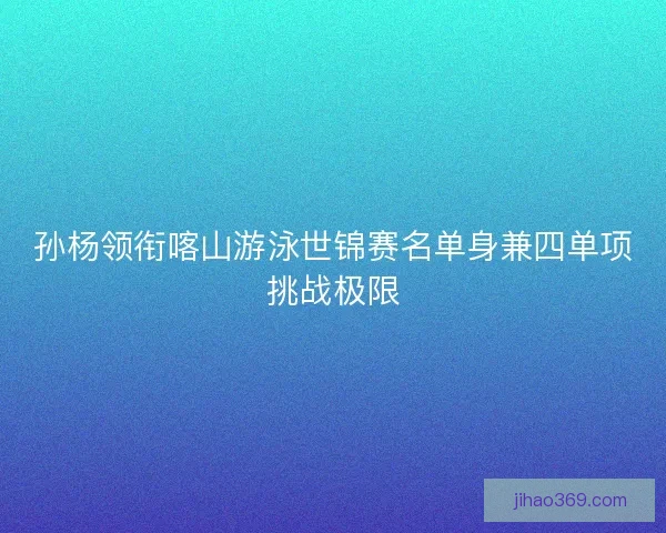 孙杨领衔喀山游泳世锦赛名单身兼四单项挑战极限