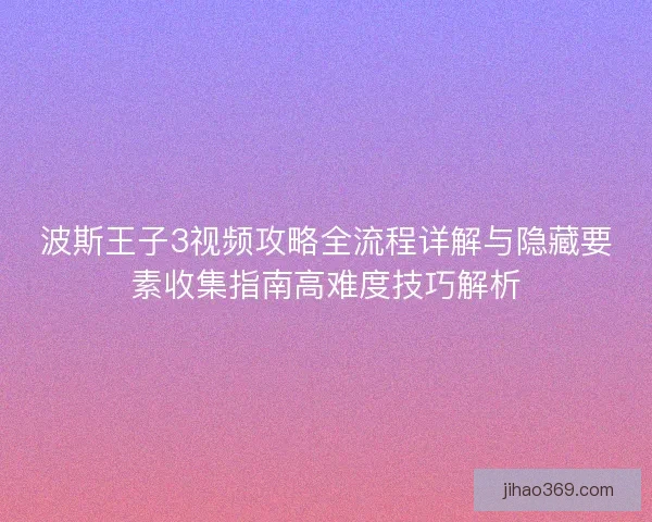 波斯王子3视频攻略全流程详解与隐藏要素收集指南高难度技巧解析