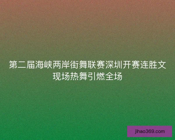 第二届海峡两岸街舞联赛深圳开赛连胜文现场热舞引燃全场