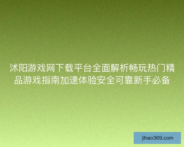 沭阳游戏网下载平台全面解析畅玩热门精品游戏指南加速体验安全可靠新手必备