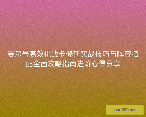 赛尔号高效挑战卡修斯实战技巧与阵容搭配全面攻略指南进阶心得分享