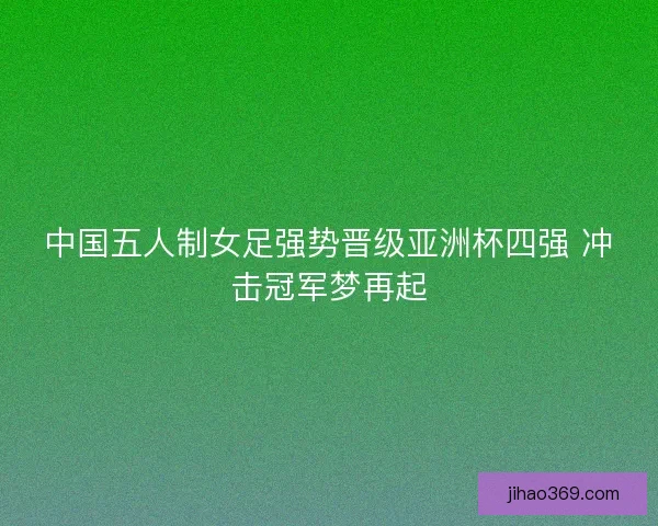 中国五人制女足强势晋级亚洲杯四强 冲击冠军梦再起