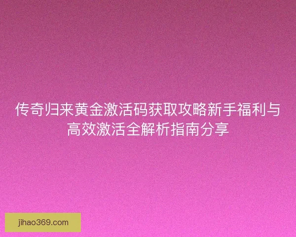 传奇归来黄金激活码获取攻略新手福利与高效激活全解析指南分享