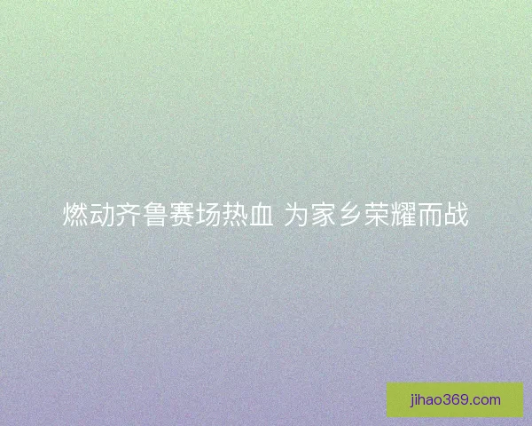 燃动齐鲁赛场热血 为家乡荣耀而战