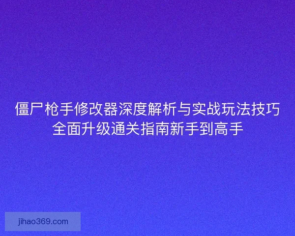 僵尸枪手修改器深度解析与实战玩法技巧全面升级通关指南新手到高手