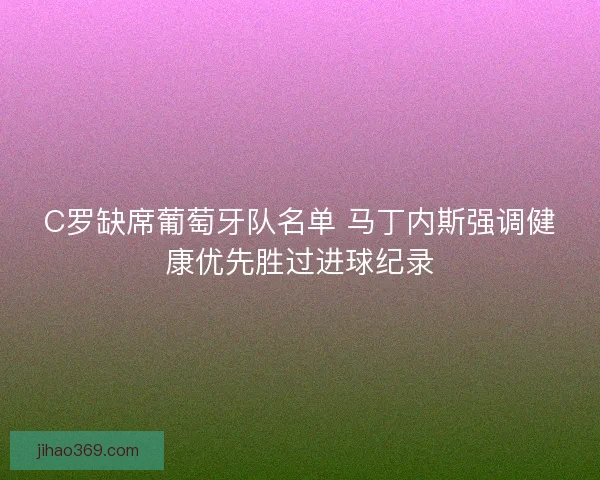 C罗缺席葡萄牙队名单 马丁内斯强调健康优先胜过进球纪录