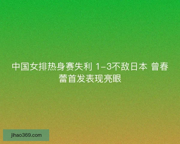 中国女排热身赛失利 1-3不敌日本 曾春蕾首发表现亮眼