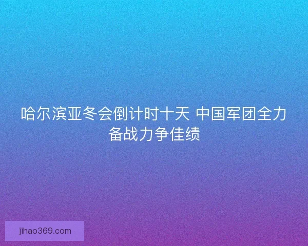 哈尔滨亚冬会倒计时十天 中国军团全力备战力争佳绩