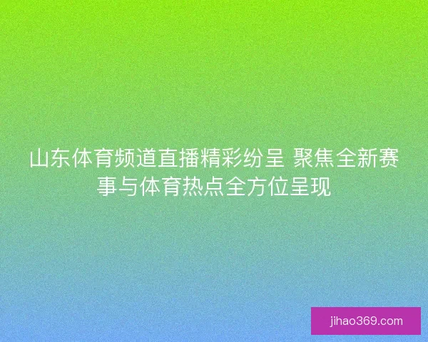 山东体育频道直播精彩纷呈 聚焦全新赛事与体育热点全方位呈现