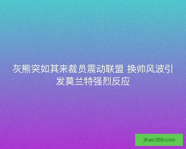 灰熊突如其来裁员震动联盟 换帅风波引发莫兰特强烈反应